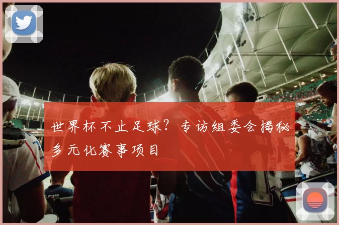 世界杯不止足球？专访组委会揭秘多元化赛事项目