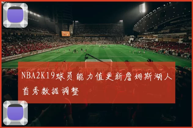 NBA2K19球员能力值更新詹姆斯湖人首秀数据调整