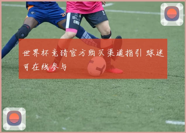 世界杯竞猜官方购买渠道指引 球迷可在线参与