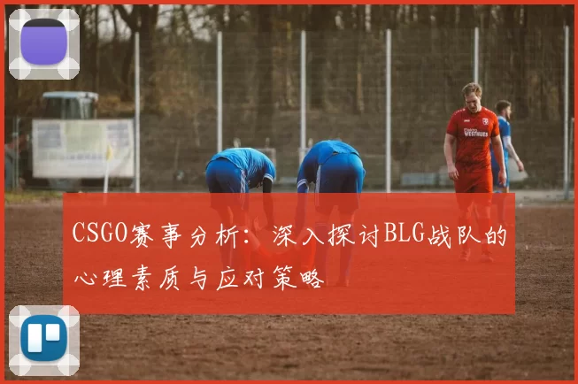 CSGO赛事分析：深入探讨BLG战队的心理素质与应对策略