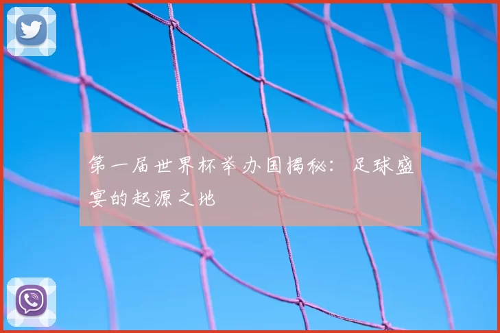 第一届世界杯举办国揭秘:足球盛宴的起源之地