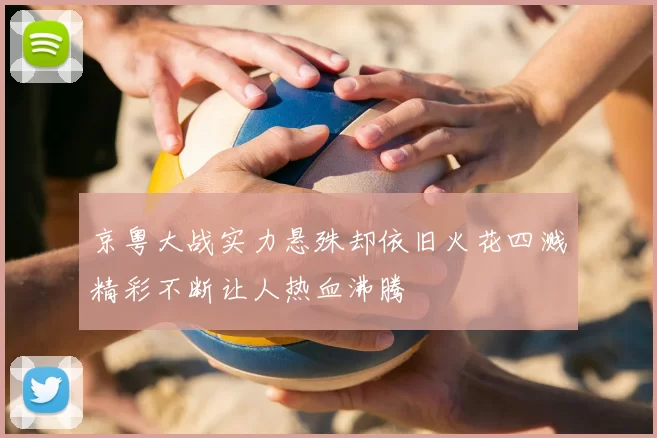 京粤大战实力悬殊却依旧火花四溅精彩不断让人热血沸腾
