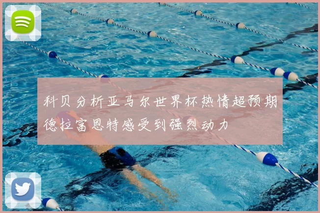 科贝分析亚马尔世界杯热情超预期德拉富恩特感受到强烈动力
