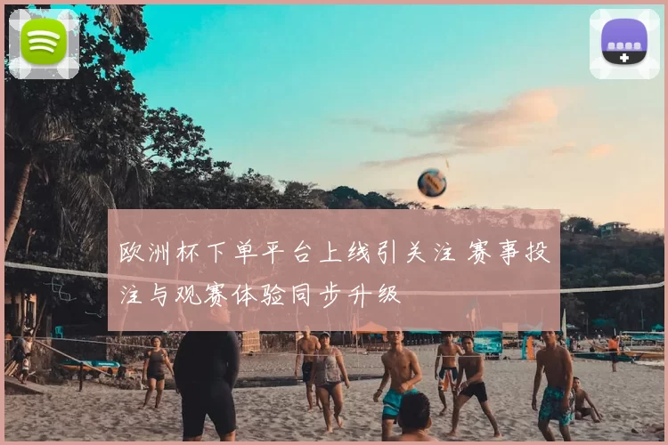 欧洲杯下单平台上线引关注 赛事投注与观赛体验同步升级