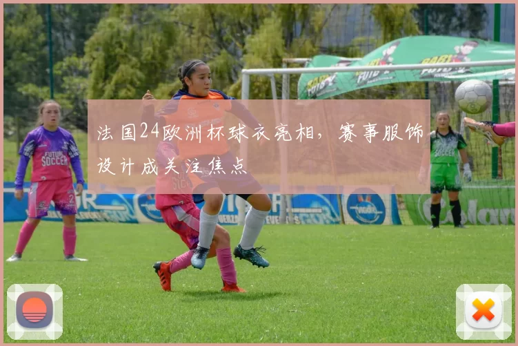 法国24欧洲杯球衣亮相,赛事服饰设计成关注焦点