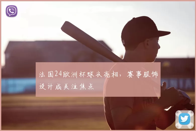 法国24欧洲杯球衣亮相,赛事服饰设计成关注焦点