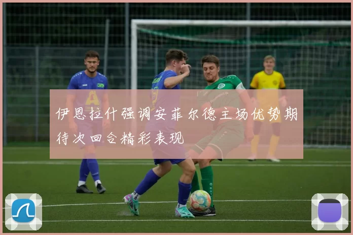 伊恩拉什强调安菲尔德主场优势期待次回合精彩表现