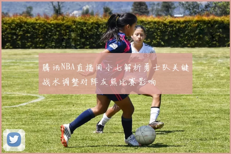 腾讯NBA直播间小七解析勇士队关键战术调整对阵灰熊比赛影响