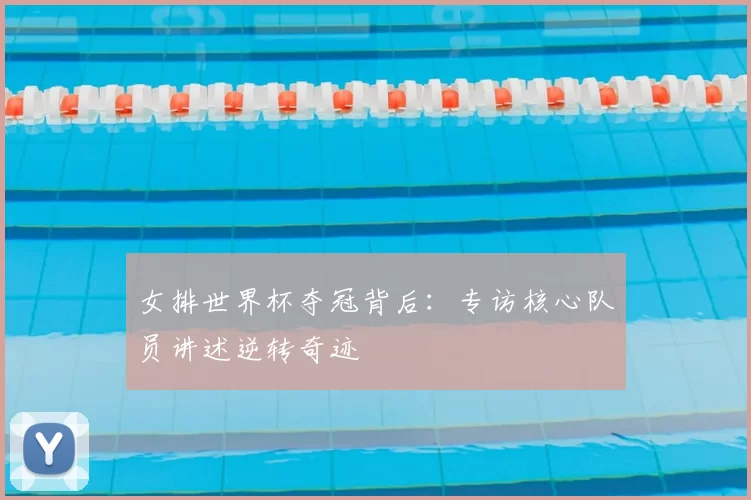 女排世界杯夺冠背后：专访核心队员讲述逆转奇迹