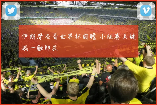 伊朗摩洛哥世界杯前瞻 小组赛关键战一触即发