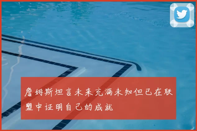 詹姆斯坦言未来充满未知但已在联盟中证明自己的成就