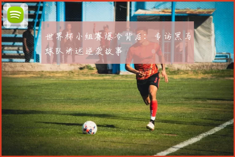 世界杯小组赛爆冷背后:专访黑马球队讲述逆袭故事