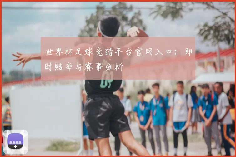 世界杯足球竞猜平台官网入口:即时赔率与赛事分析