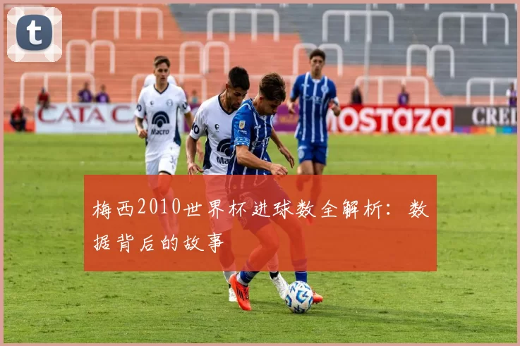 梅西2010世界杯进球数全解析：数据背后的故事