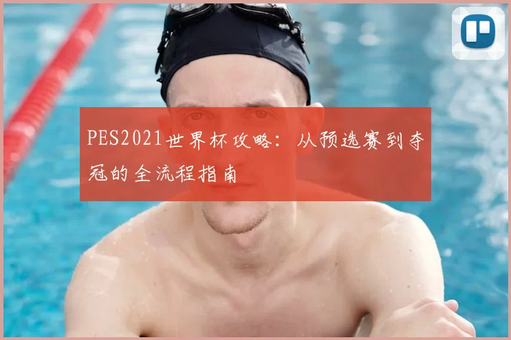 PES2021世界杯攻略:从预选赛到夺冠的全流程指南