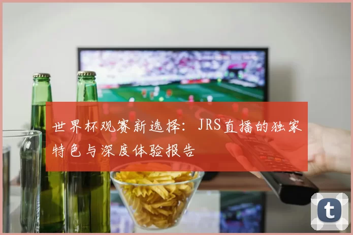 世界杯观赛新选择:JRS直播的独家特色与深度体验报告