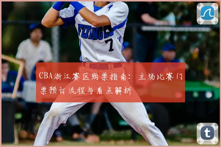 CBA浙江赛区购票指南:主场比赛门票预订流程与看点解析