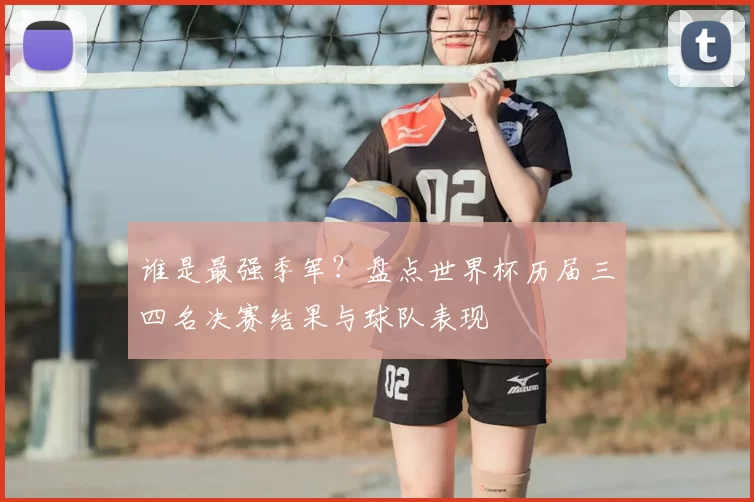 谁是最强季军?盘点世界杯历届三四名决赛结果与球队表现