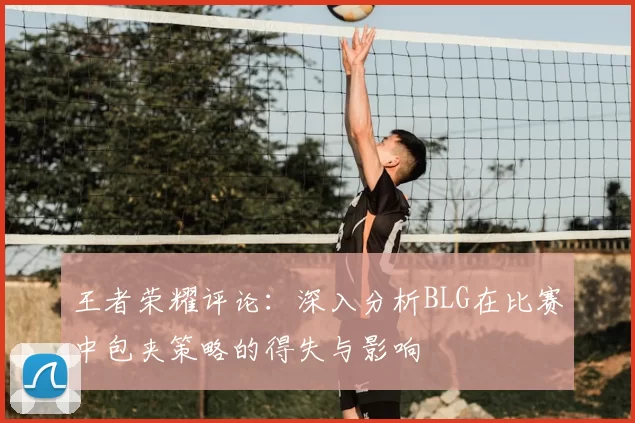 王者荣耀评论:深入分析BLG在比赛中包夹策略的得失与影响