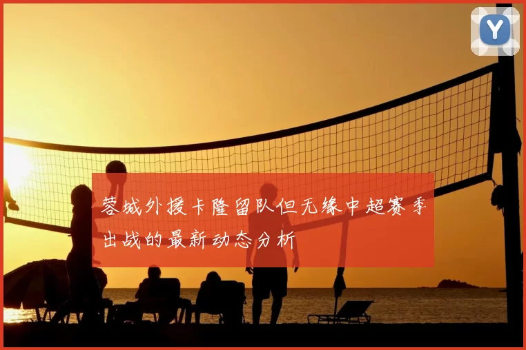 蓉城外援卡隆留队但无缘中超赛季出战的最新动态分析
