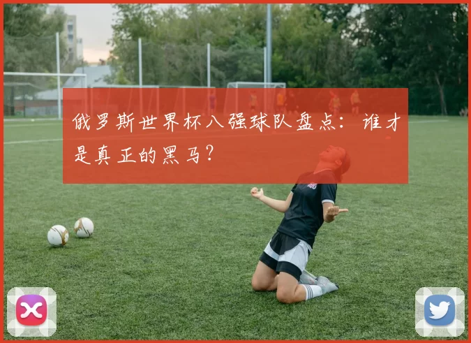 俄罗斯世界杯八强球队盘点：谁才是真正的黑马？