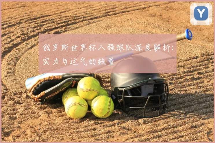 俄罗斯世界杯八强球队深度解析：实力与运气的较量