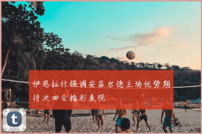 伊恩拉什强调安菲尔德主场优势期待次回合精彩表现