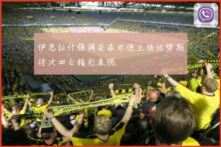 伊恩拉什强调安菲尔德主场优势期待次回合精彩表现
