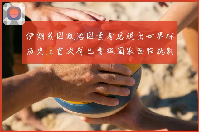 伊朗或因政治因素考虑退出世界杯历史上首次有已晋级国家面临抵制风险