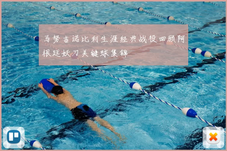 马努吉诺比利生涯经典战役回顾阿根廷妖刀关键球集锦
