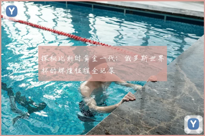 探秘比利时黄金一代：俄罗斯世界杯的辉煌征程全记录