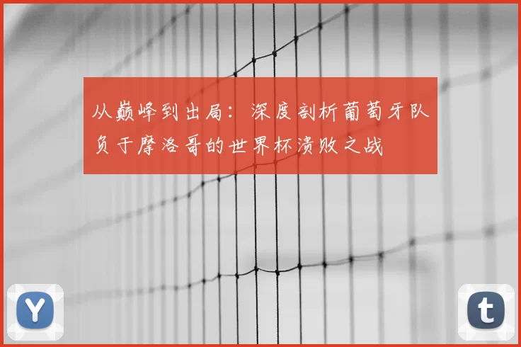 从巅峰到出局：深度剖析葡萄牙队负于摩洛哥的世界杯溃败之战