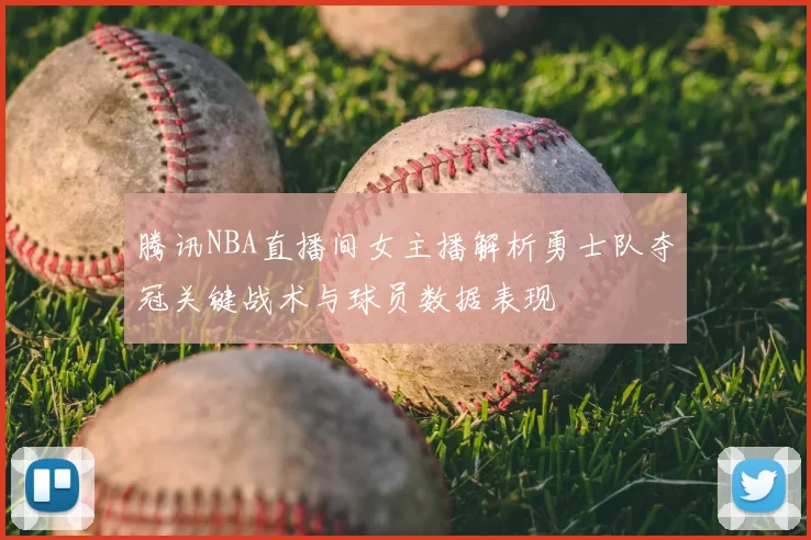 腾讯NBA直播间女主播解析勇士队夺冠关键战术与球员数据表现