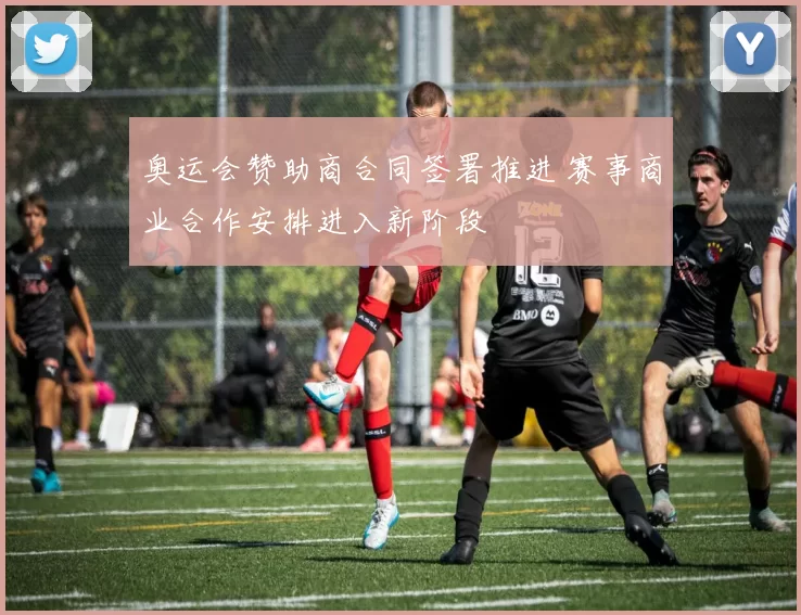 奥运会赞助商合同签署推进 赛事商业合作安排进入新阶段
