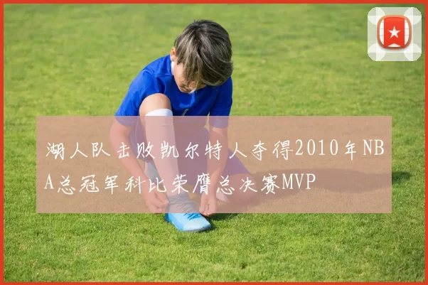 湖人队击败凯尔特人夺得2010年NBA总冠军科比荣膺总决赛MVP