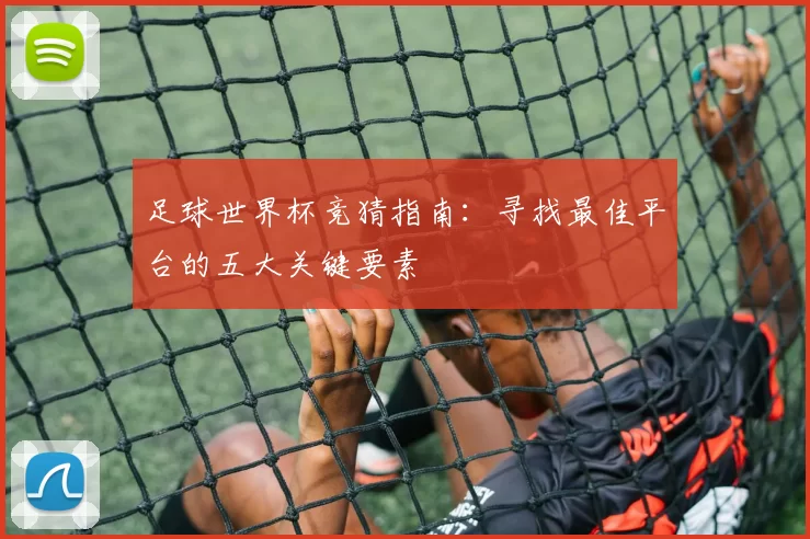 足球世界杯竞猜指南:寻找最佳平台的五大关键要素