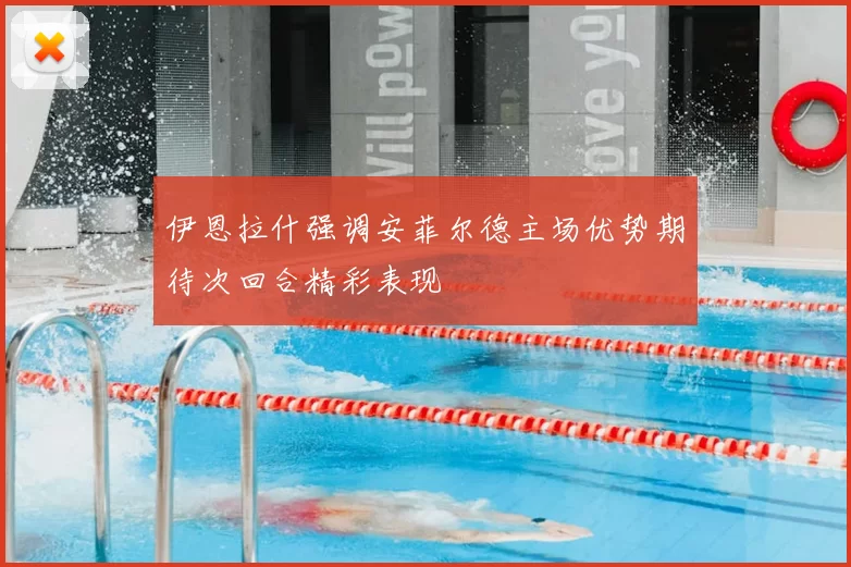 伊恩拉什强调安菲尔德主场优势期待次回合精彩表现