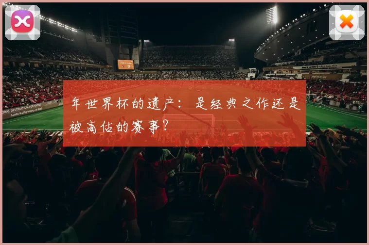 年世界杯的遗产：是经典之作还是被高估的赛事？