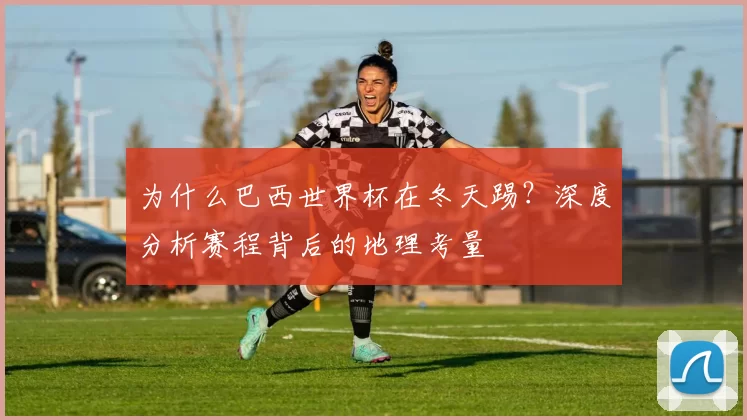 为什么巴西世界杯在冬天踢?深度分析赛程背后的地理考量