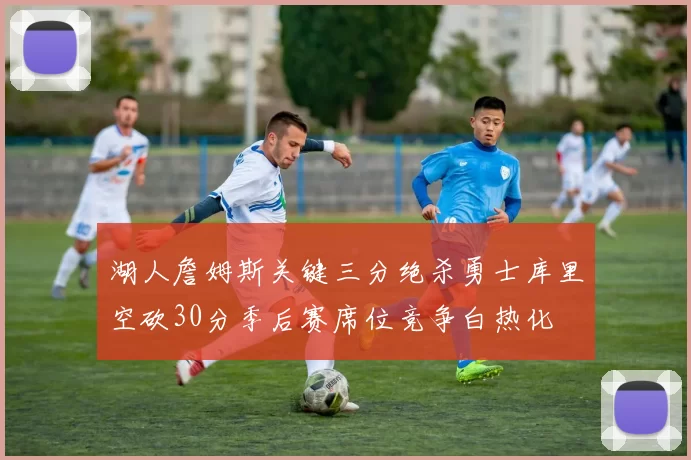 湖人詹姆斯关键三分绝杀勇士库里空砍30分季后赛席位竞争白热化