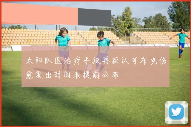 太阳队医治疗手段再获认可布克伤愈复出时间表提前公布