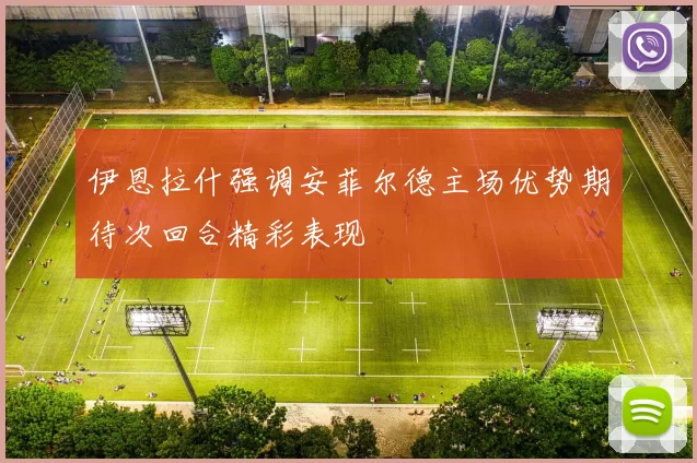 伊恩拉什强调安菲尔德主场优势期待次回合精彩表现