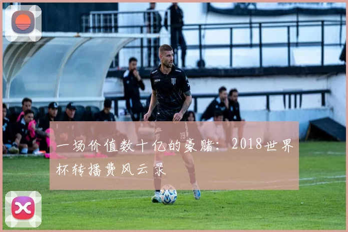 一场价值数十亿的豪赌:2018世界杯转播费风云录