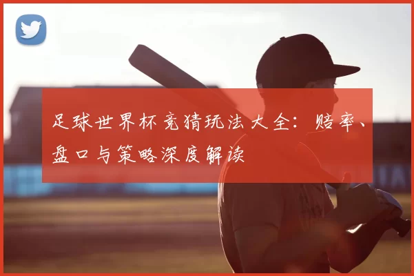 足球世界杯竞猜玩法大全：赔率、盘口与策略深度解读