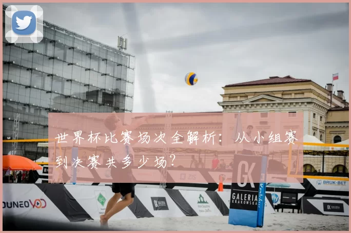 世界杯比赛场次全解析：从小组赛到决赛共多少场？