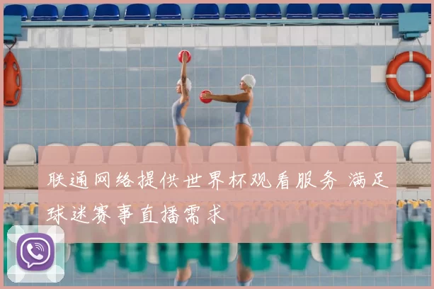 联通网络提供世界杯观看服务 满足球迷赛事直播需求