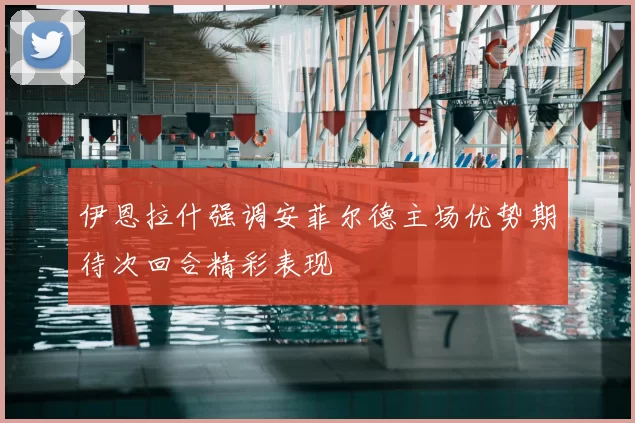 伊恩拉什强调安菲尔德主场优势期待次回合精彩表现