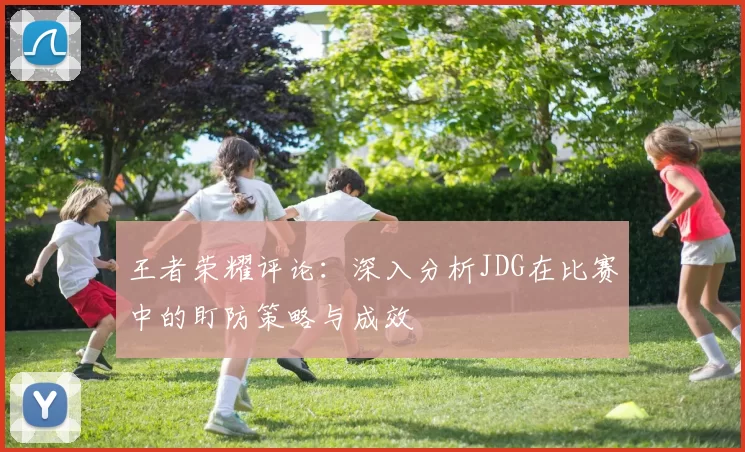 王者荣耀评论:深入分析JDG在比赛中的盯防策略与成效