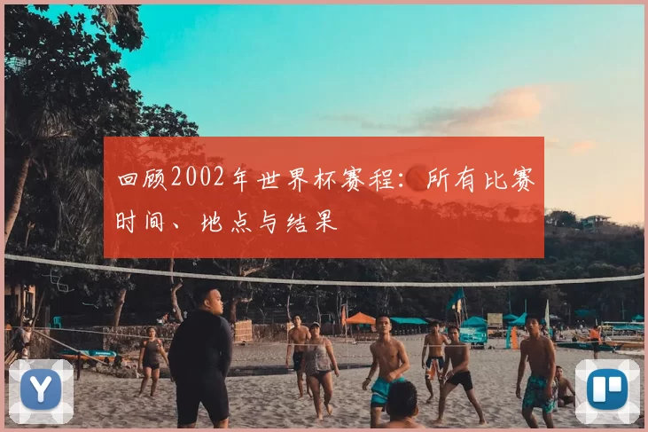 回顾2002年世界杯赛程:所有比赛时间、地点与结果