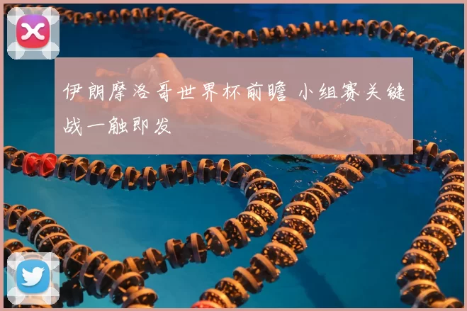 伊朗摩洛哥世界杯前瞻 小组赛关键战一触即发
